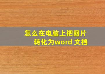 怎么在电脑上把图片转化为word 文档